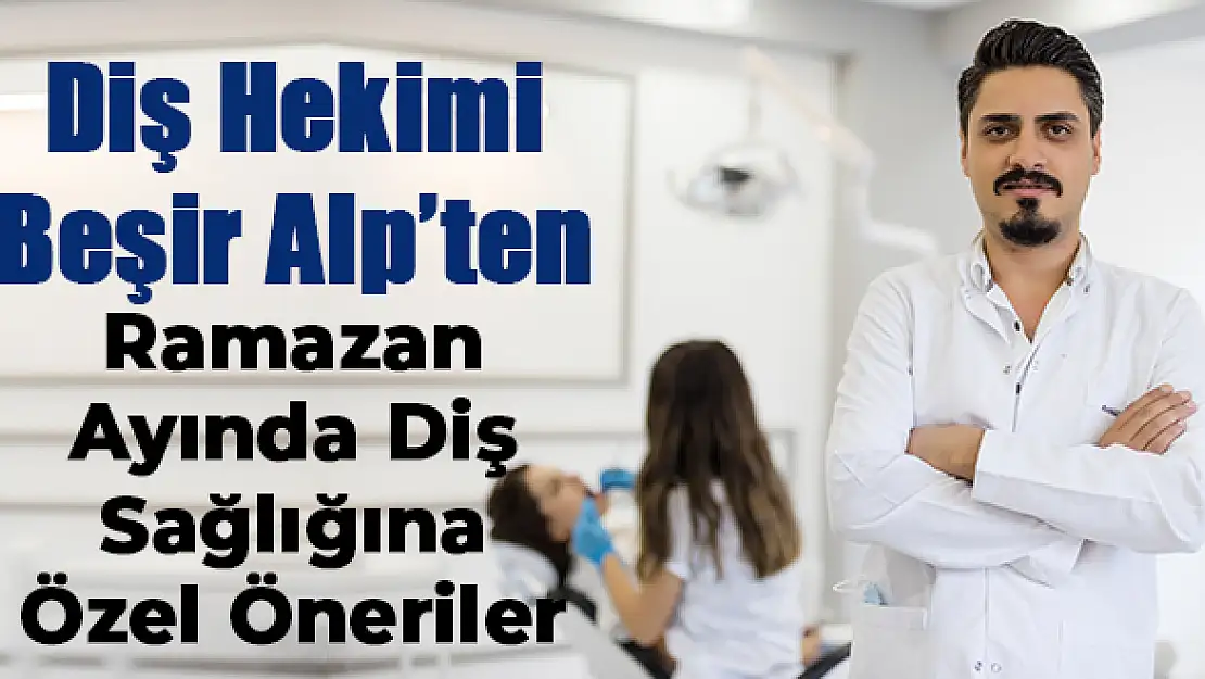 Diş Hekimi Beşir Alp, Ramazan Ayında Diş Sağlığına Özel Önerilerde Bulundu