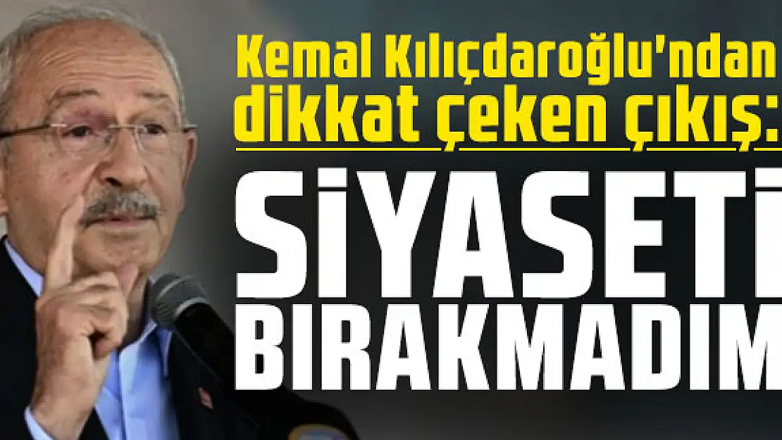 Kemal Kılıçdaroğlu: 'Siyaseti Bırakmadım'
