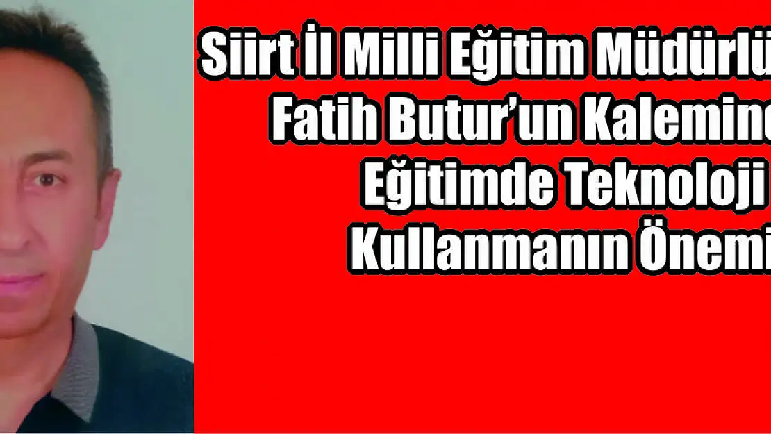 Siirt İl Milli Eğitim Müdürlüğü Şefi Fatih Butur'un Kaleminden: Eğitimde Teknoloji Kullanmanın Önemi