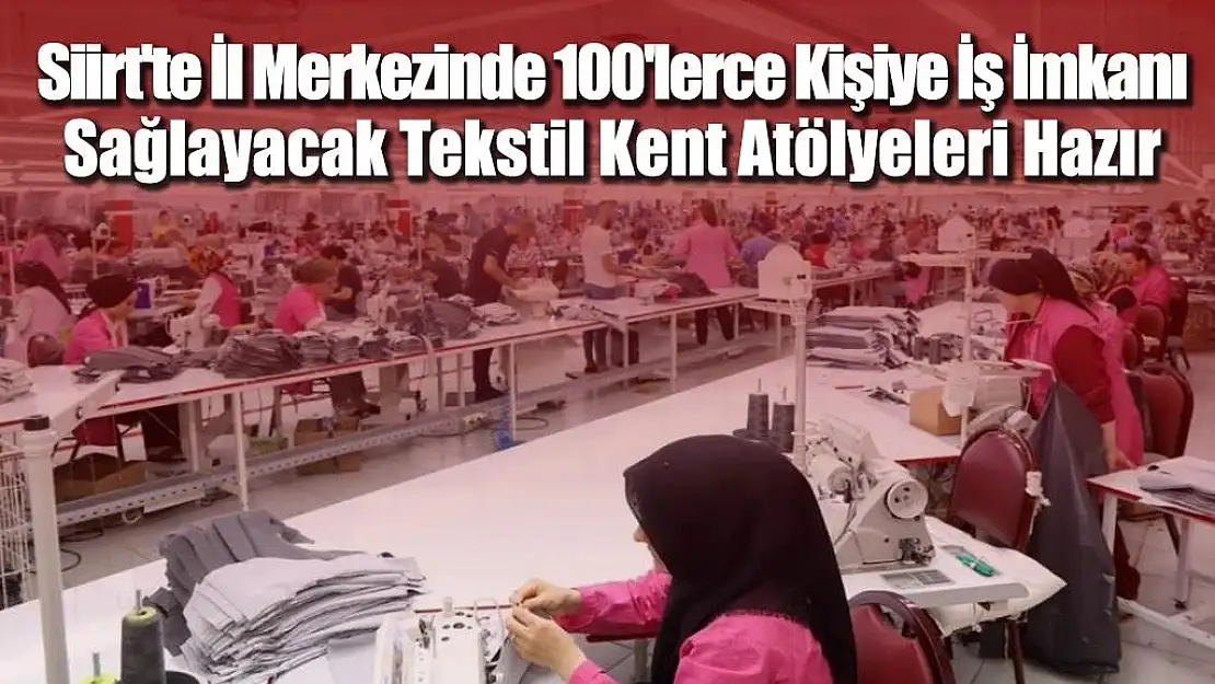 SİİRT'TE İL MERKEZİNDE 100'LERCE KİŞİYE İŞ İMKÂNI SAĞLAYACAK TEKSTİL KENT ATÖLYELERİ HAZIR