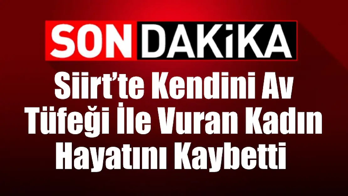 Siirt'te Kendini Av Tüfeği İle Vuran Kadın Hayatını Kaybetti