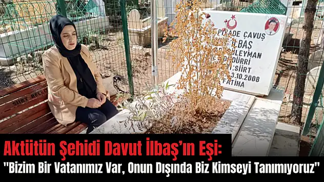 Aktütün Şehidi Davut İlbaş'ın Eşi: 'Bizim Bir Vatanımız Var, Onun Dışında Kimseyi Tanımıyoruz'