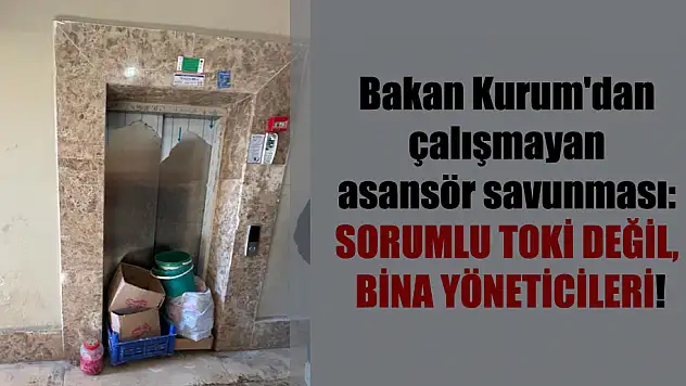 BAKAN KURUM'DAN VEYSEL KARANİ BELDESİNDEKİ ÇALIŞMAYAN ASANSÖR SAVUNMASI SORUMLU TOKİ DEĞİL, BİNA YÖNETİCİLERİ