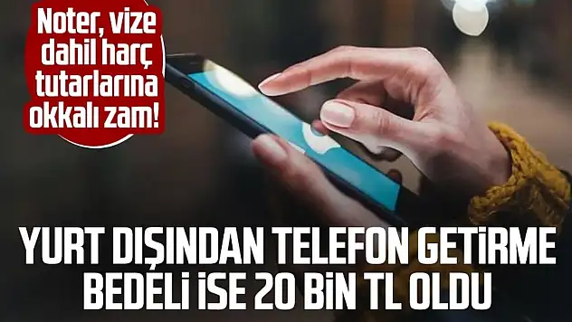 Noter, Tapu, Pasaport, Vize Dahil Harçlara % 50 Zam ! Yurtdışından Telefon Getirme İzni İse 20 Bin TL Oldu