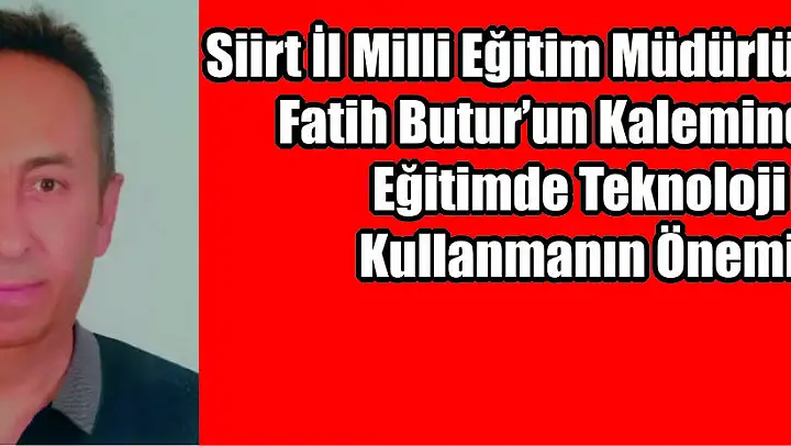 Siirt İl Milli Eğitim Müdürlüğü Şefi Fatih Butur'un Kaleminden: Eğitimde Teknoloji Kullanmanın Önemi
